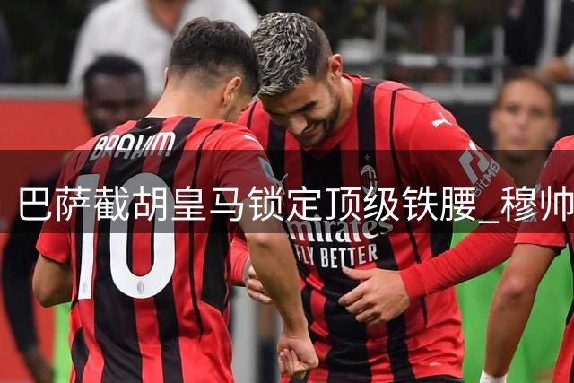 巴萨截胡皇马锁定顶级铁腰 穆帅重建计划遭重创引更衣室震荡